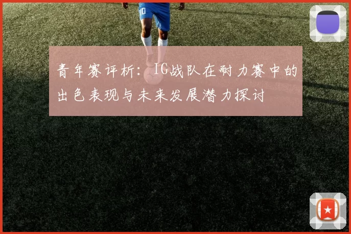 青年赛评析：IG战队在耐力赛中的出色表现与未来发展潜力探讨
