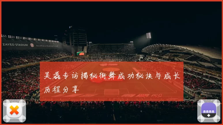 吴磊专访揭秘街舞成功秘诀与成长历程分享