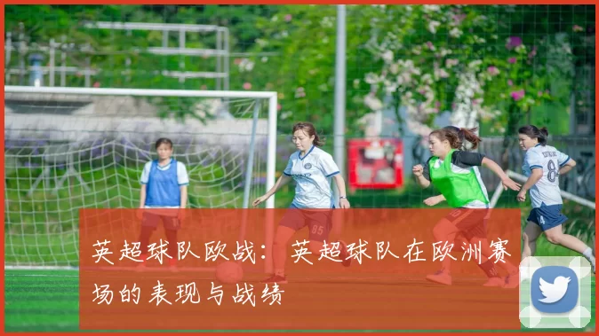 英超球队欧战：英超球队在欧洲赛场的表现与战绩