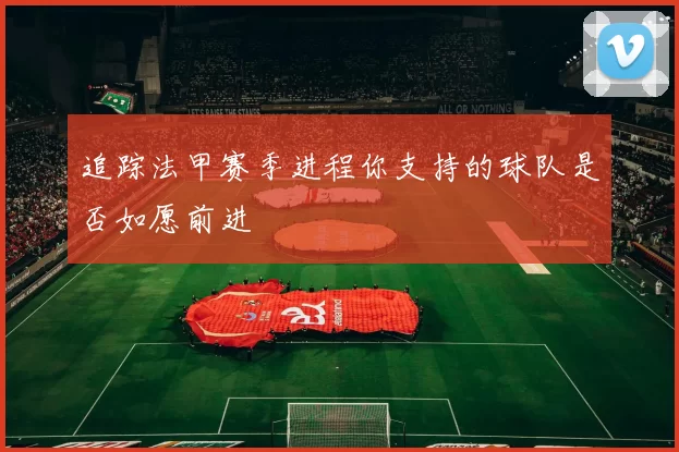 追踪法甲赛季进程你支持的球队是否如愿前进