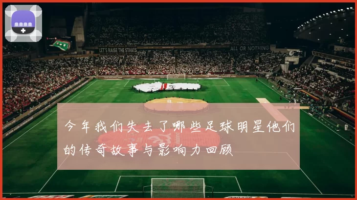 今年我们失去了哪些足球明星他们的传奇故事与影响力回顾