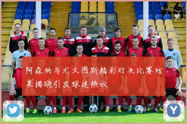 阿森纳与尤文图斯精彩对决比赛结果揭晓引发球迷热议