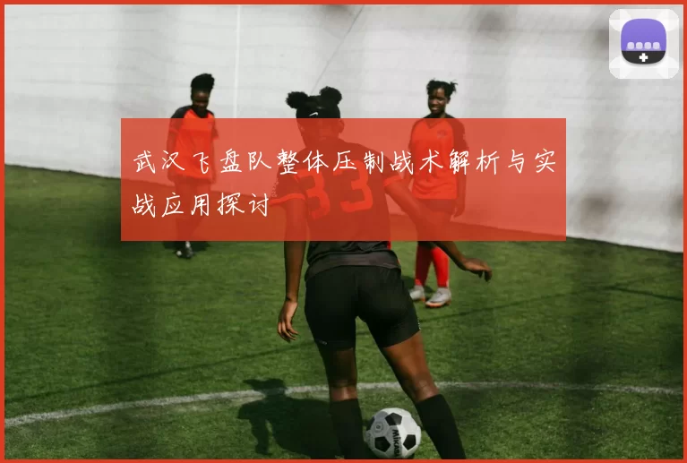 武汉飞盘队整体压制战术解析与实战应用探讨