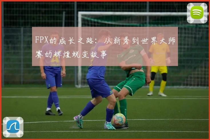FPX的成长之路：从新秀到世界大师赛的辉煌蜕变故事