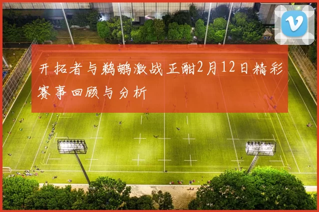 开拓者与鹈鹕激战正酣2月12日精彩赛事回顾与分析
