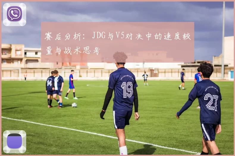赛后分析：JDG与V5对决中的速度较量与战术思考