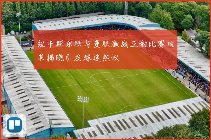 纽卡斯尔联与曼联激战正酣比赛结果揭晓引发球迷热议