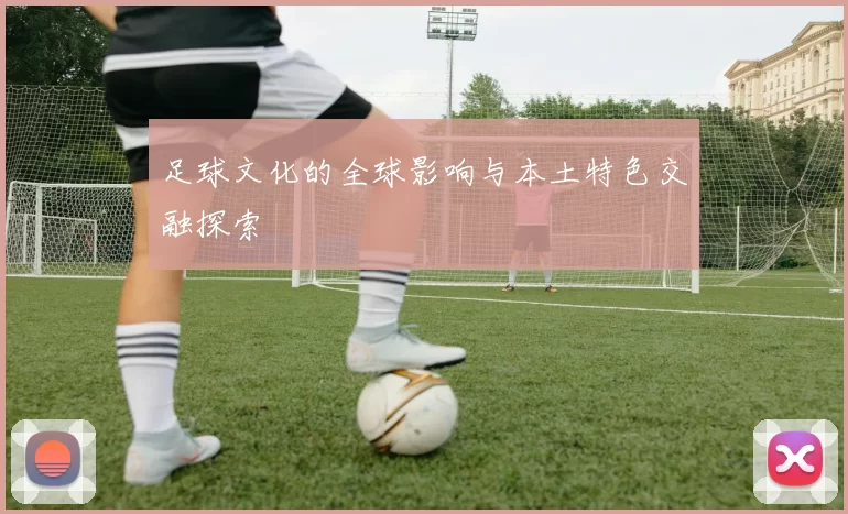 足球文化的全球影响与本土特色交融探索