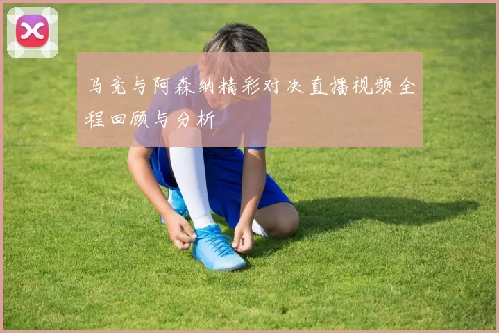 马竞与阿森纳精彩对决直播视频全程回顾与分析