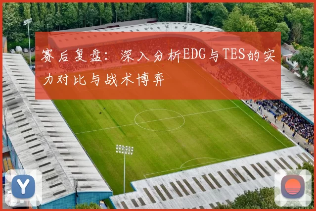 赛后复盘：深入分析EDG与TES的实力对比与战术博弈