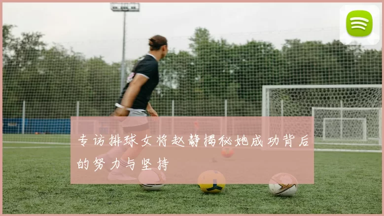 专访排球女将赵静揭秘她成功背后的努力与坚持