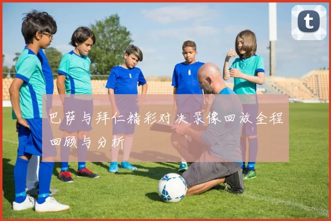 巴萨与拜仁精彩对决录像回放全程回顾与分析