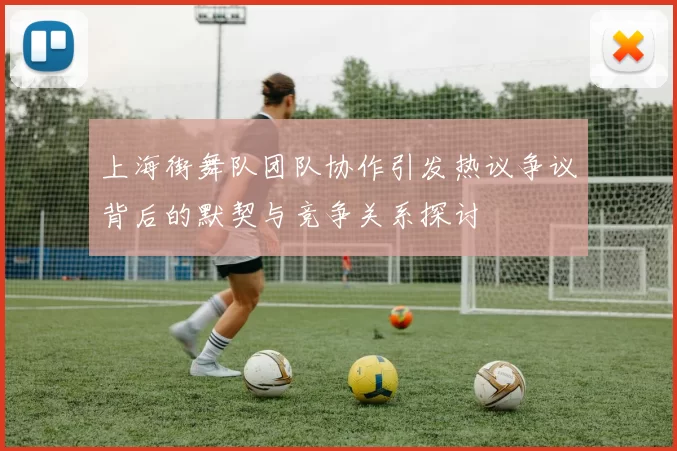 上海街舞队团队协作引发热议争议背后的默契与竞争关系探讨