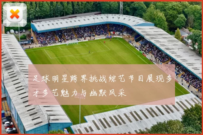 足球明星跨界挑战综艺节目展现多才多艺魅力与幽默风采