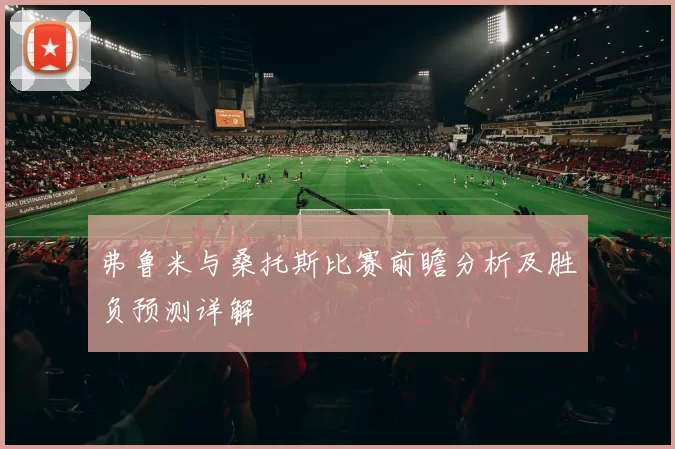 弗鲁米与桑托斯比赛前瞻分析及胜负预测详解