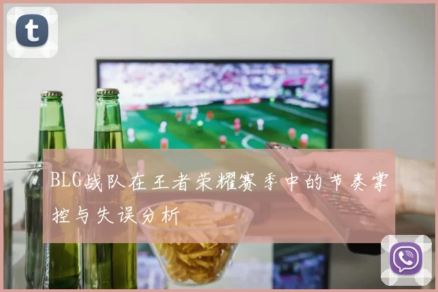 BLG战队在王者荣耀赛季中的节奏掌控与失误分析
