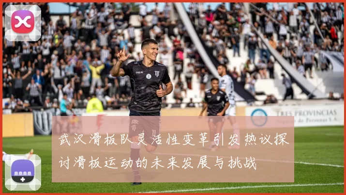 武汉滑板队灵活性变革引发热议探讨滑板运动的未来发展与挑战
