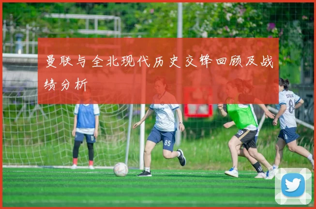 曼联与全北现代历史交锋回顾及战绩分析