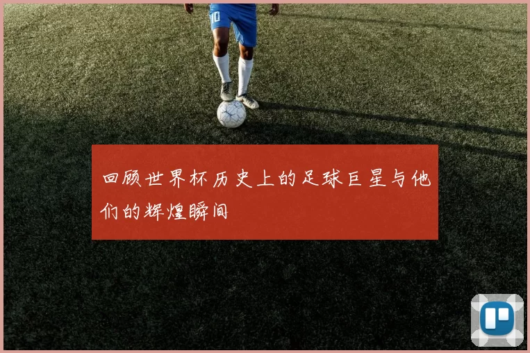回顾世界杯历史上的足球巨星与他们的辉煌瞬间