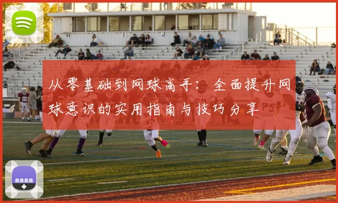 从零基础到网球高手：全面提升网球意识的实用指南与技巧分享