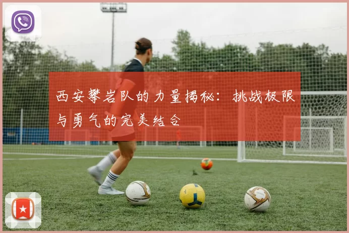 西安攀岩队的力量揭秘：挑战极限与勇气的完美结合