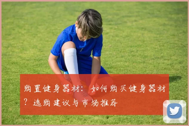 购置健身器材：如何购买健身器材？选购建议与市场推荐