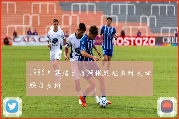 1986年英格兰与阿根廷经典对决回顾与分析