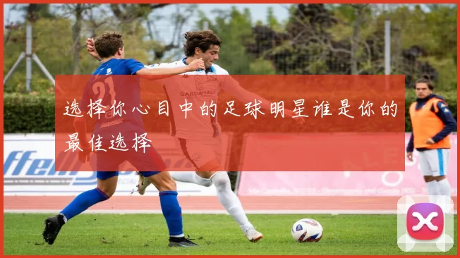 选择你心目中的足球明星谁是你的最佳选择