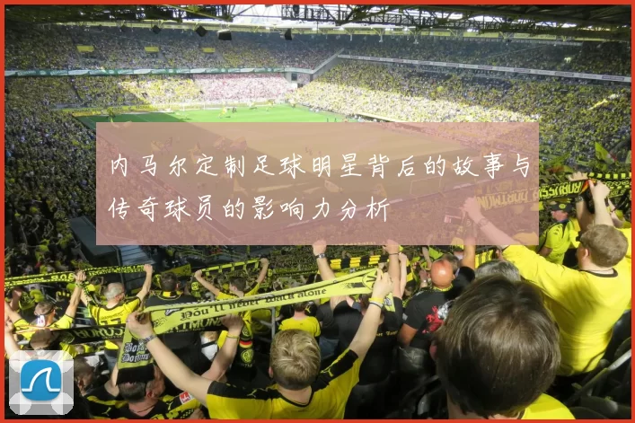内马尔定制足球明星背后的故事与传奇球员的影响力分析