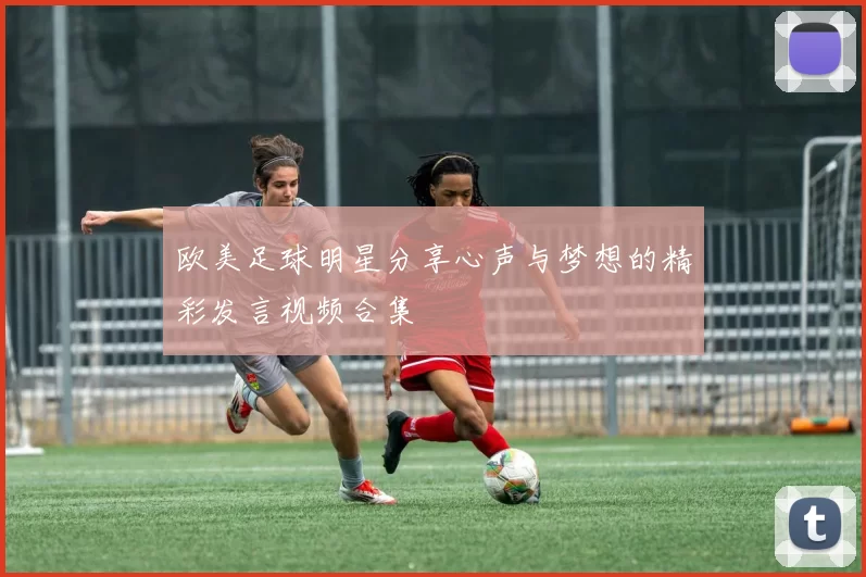 欧美足球明星分享心声与梦想的精彩发言视频合集
