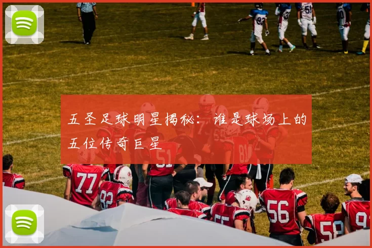 五圣足球明星揭秘：谁是球场上的五位传奇巨星