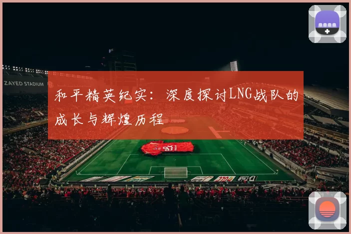 和平精英纪实：深度探讨LNG战队的成长与辉煌历程