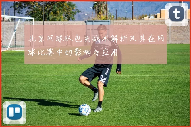 北京网球队包夹战术解析及其在网球比赛中的影响与应用