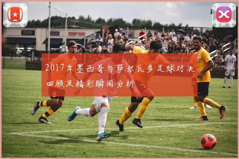 2017年墨西哥与萨尔瓦多足球对决回顾及精彩瞬间分析