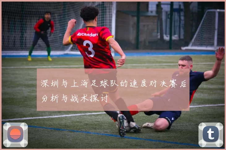 深圳与上海足球队的速度对决赛后分析与战术探讨