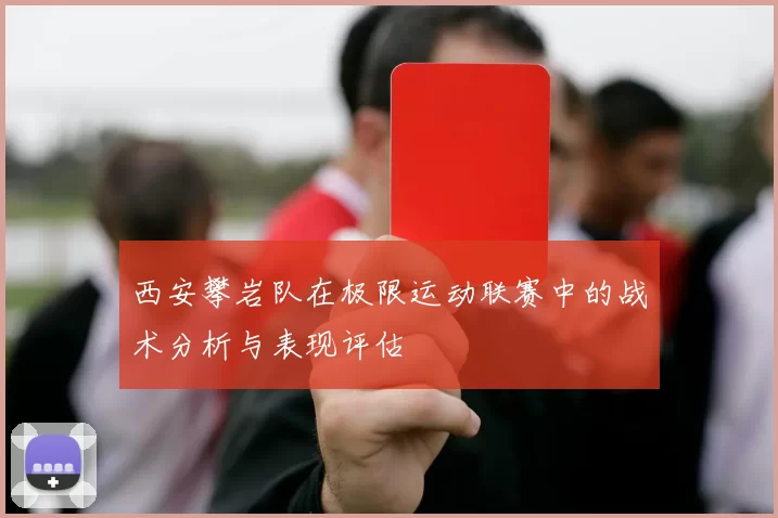 西安攀岩队在极限运动联赛中的战术分析与表现评估
