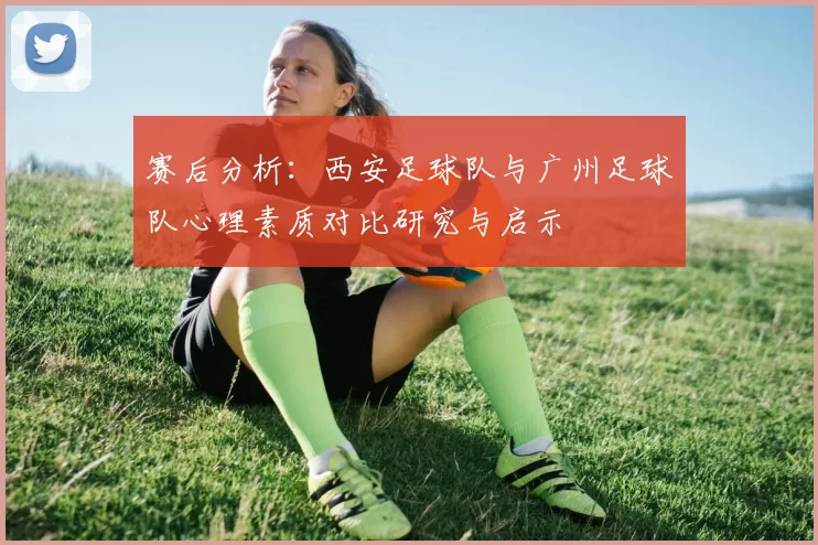 赛后分析：西安足球队与广州足球队心理素质对比研究与启示