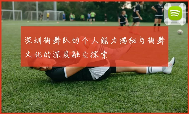 深圳街舞队的个人能力揭秘与街舞文化的深度融合探索