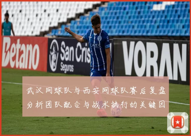 武汉网球队与西安网球队赛后复盘分析团队配合与战术执行的关键因素