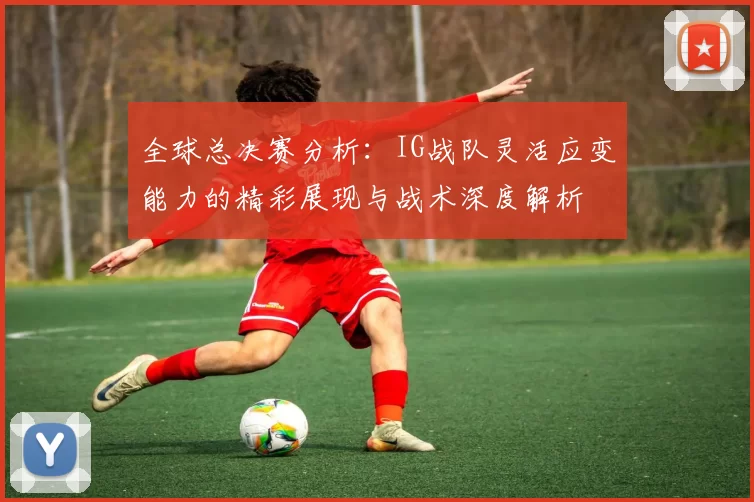 全球总决赛分析：IG战队灵活应变能力的精彩展现与战术深度解析