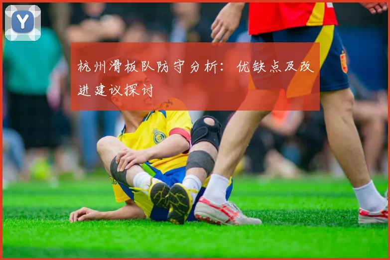 杭州滑板队防守分析：优缺点及改进建议探讨