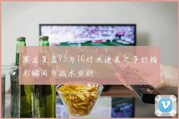 赛后复盘V5与IG对决速度之争的精彩瞬间与战术分析