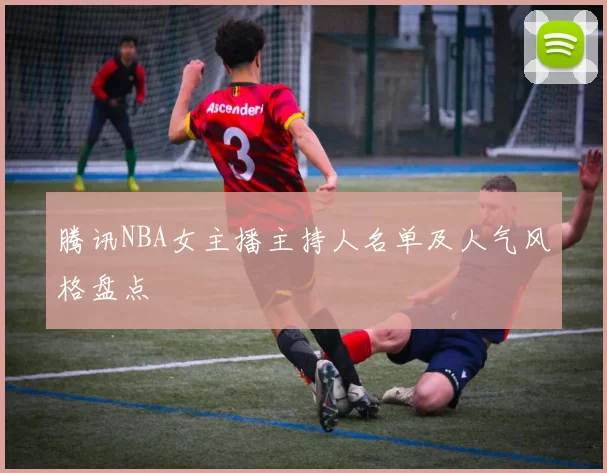 腾讯NBA女主播主持人名单及人气风格盘点