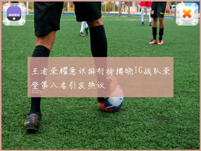 王者荣耀意识排行榜揭晓IG战队荣登第八名引发热议