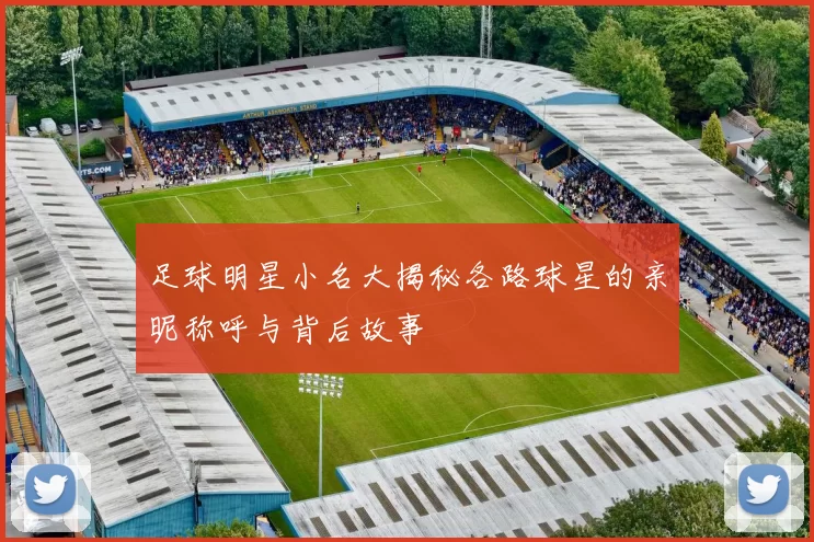 足球明星小名大揭秘各路球星的亲昵称呼与背后故事