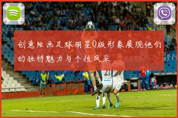 创意绘画足球明星Q版形象展现他们的独特魅力与个性风采