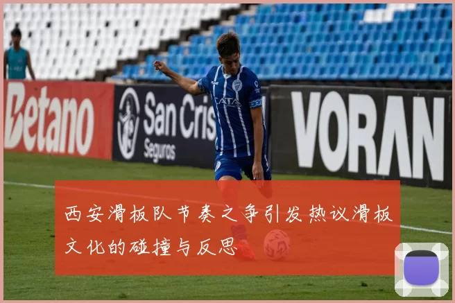 西安滑板队节奏之争引发热议滑板文化的碰撞与反思