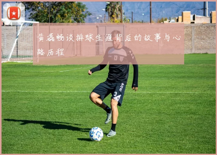 黄磊畅谈排球生涯背后的故事与心路历程