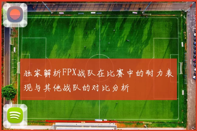 独家解析FPX战队在比赛中的耐力表现与其他战队的对比分析