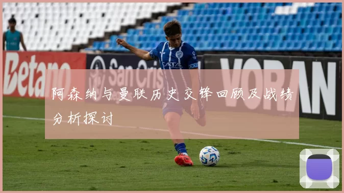阿森纳与曼联历史交锋回顾及战绩分析探讨